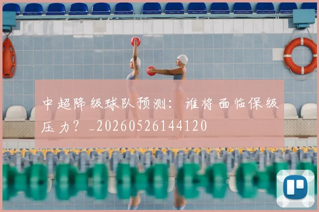 中超降级球队预测：谁将面临保级压力？_20260526144120