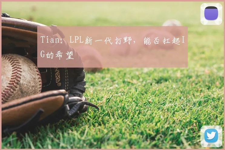 Tian：LPL新一代打野，能否扛起IG的希望