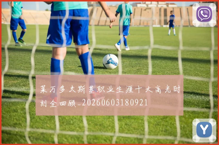 莱万多夫斯基职业生涯十大高光时刻全回顾_20260603180921