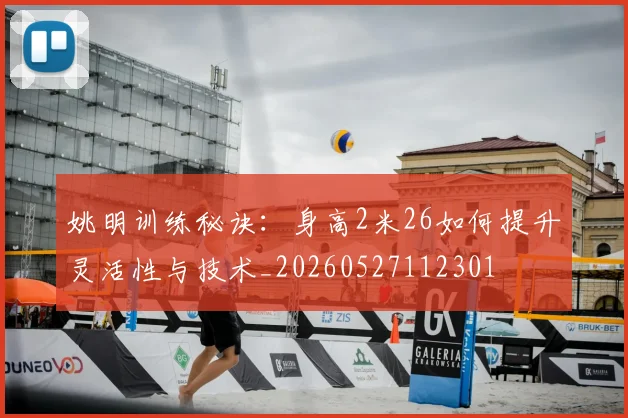 姚明训练秘诀：身高2米26如何提升灵活性与技术_20260527112301