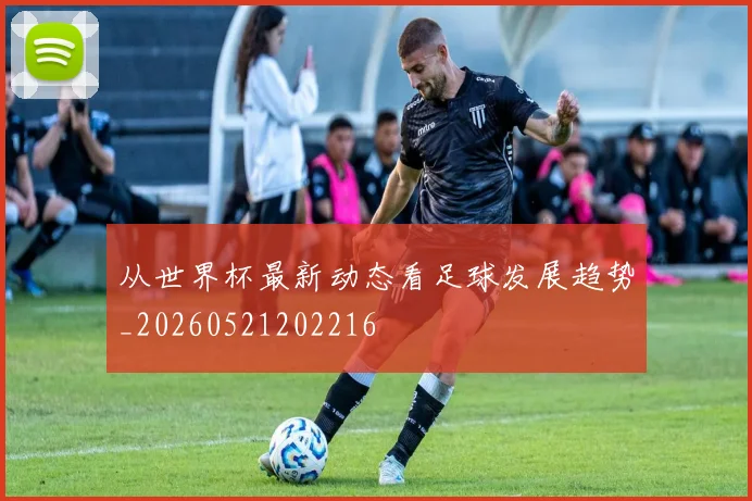 从世界杯最新动态看足球发展趋势_20260521202216