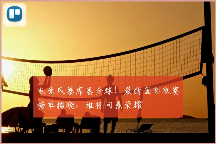 电竞风暴席卷全球！最新国际联赛榜单揭晓，谁将问鼎荣耀