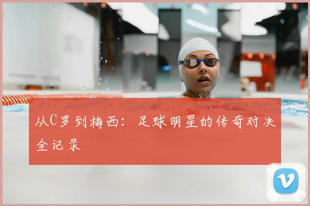 从C罗到梅西：足球明星的传奇对决全记录