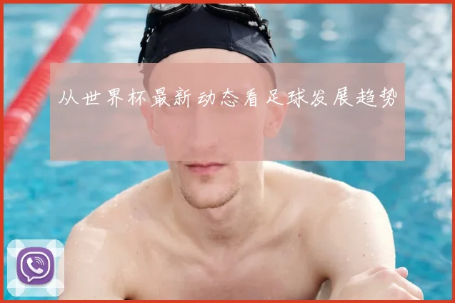 从世界杯最新动态看足球发展趋势