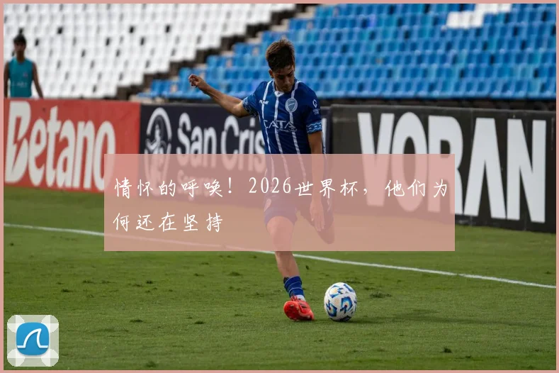 情怀的呼唤！2026世界杯，他们为何还在坚持