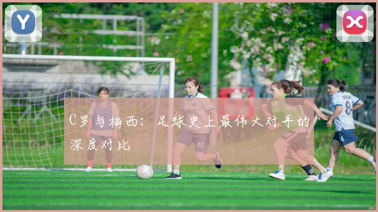 C罗与梅西：足球史上最伟大对手的深度对比