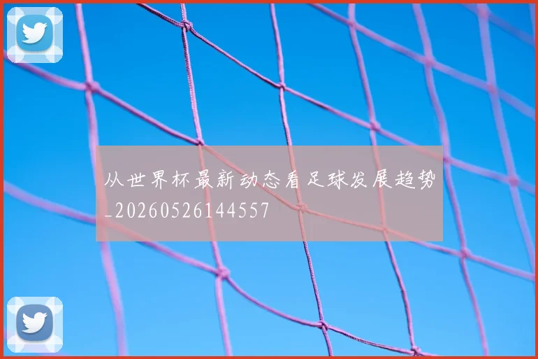 从世界杯最新动态看足球发展趋势_20260526144557