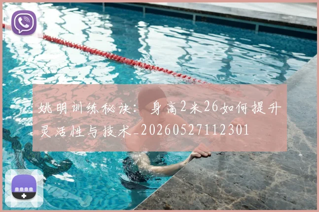 姚明训练秘诀：身高2米26如何提升灵活性与技术_20260527112301