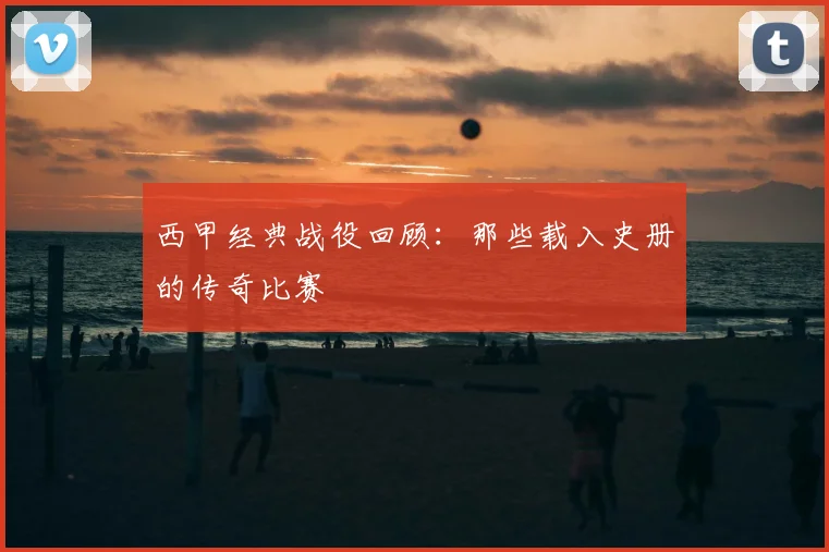 西甲经典战役回顾:那些载入史册的传奇比赛