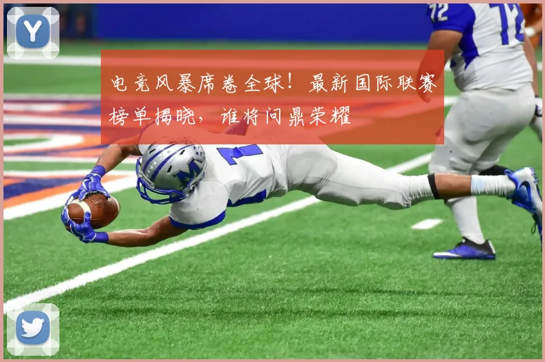 电竞风暴席卷全球！最新国际联赛榜单揭晓，谁将问鼎荣耀