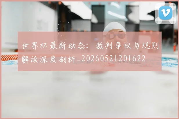 世界杯最新动态：裁判争议与规则解读深度剖析_20260521201622
