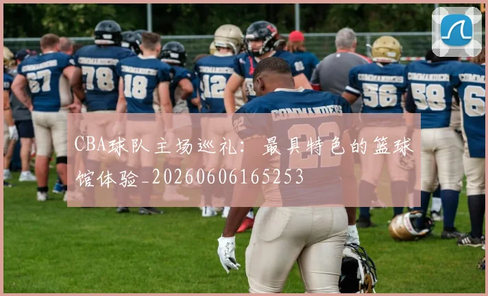 CBA球队主场巡礼：最具特色的篮球馆体验_20260606165253