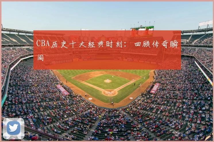CBA历史十大经典时刻：回顾传奇瞬间