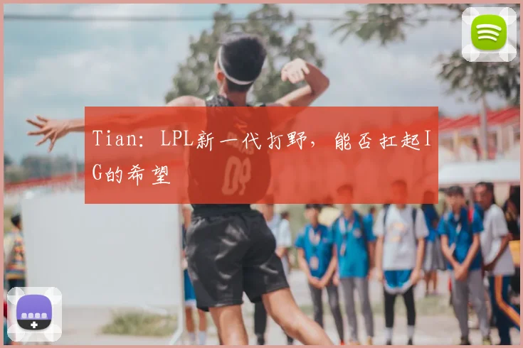 Tian：LPL新一代打野，能否扛起IG的希望