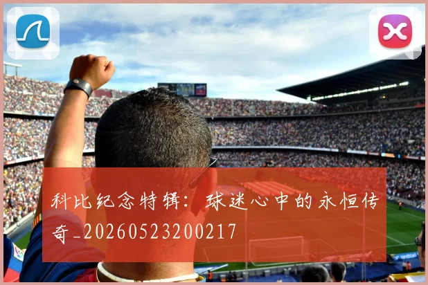 科比纪念特辑：球迷心中的永恒传奇_20260523200217