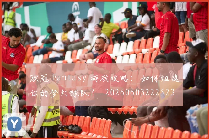 欧冠 Fantasy 游戏攻略：如何组建你的梦幻球队？_20260603222523