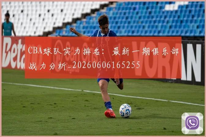 CBA球队实力排名:最新一期俱乐部战力分析_20260606165255