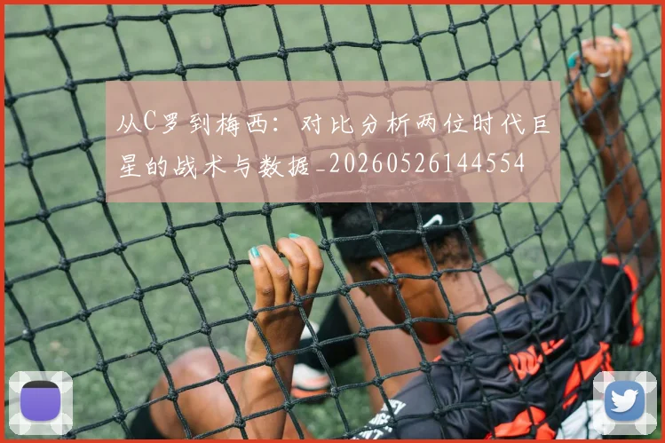 从C罗到梅西：对比分析两位时代巨星的战术与数据_20260526144554