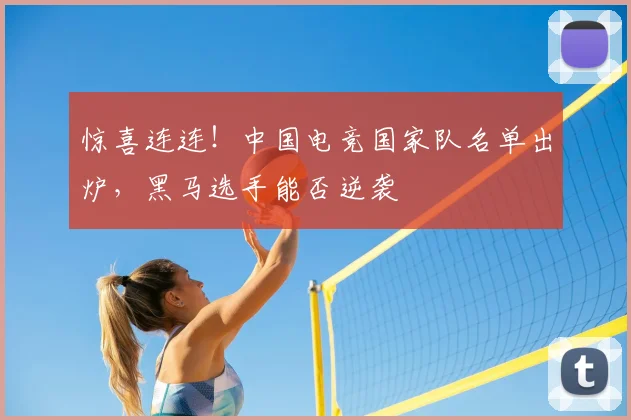惊喜连连！中国电竞国家队名单出炉，黑马选手能否逆袭