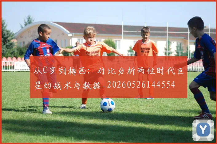 从C罗到梅西：对比分析两位时代巨星的战术与数据_20260526144554